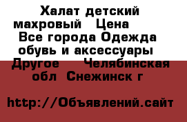 Халат детский махровый › Цена ­ 400 - Все города Одежда, обувь и аксессуары » Другое   . Челябинская обл.,Снежинск г.